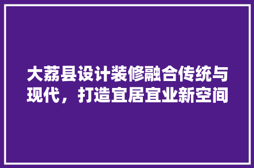 大荔县设计装修融合传统与现代，打造宜居宜业新空间