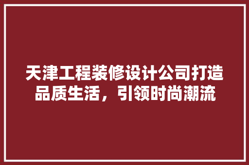 天津工程装修设计公司打造品质生活，引领时尚潮流