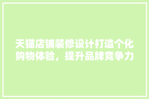 天猫店铺装修设计打造个化购物体验，提升品牌竞争力