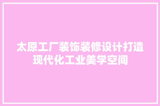 太原工厂装饰装修设计打造现代化工业美学空间 建筑设计