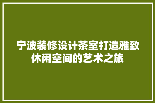 宁波装修设计茶室打造雅致休闲空间的艺术之旅 施工管理