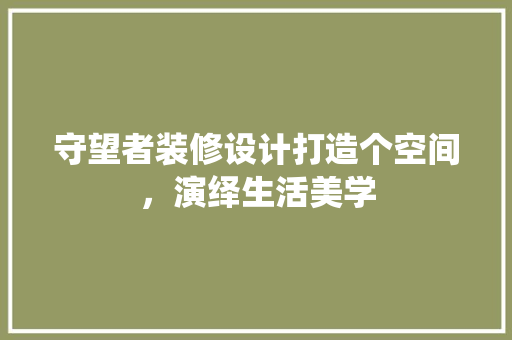 守望者装修设计打造个空间，演绎生活美学 施工工艺
