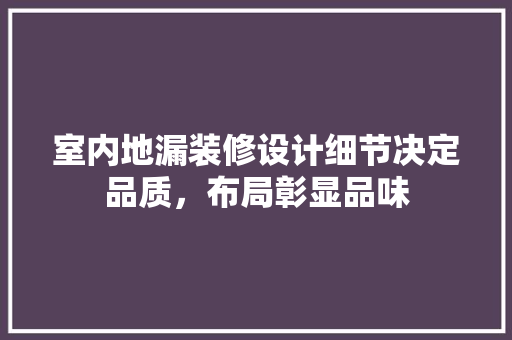 室内地漏装修设计细节决定品质，布局彰显品味 知识问答