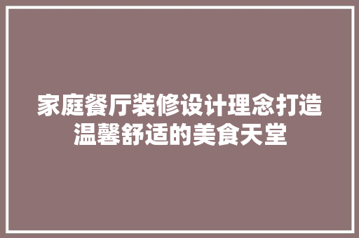 家庭餐厅装修设计理念打造温馨舒适的美食天堂 设计原则