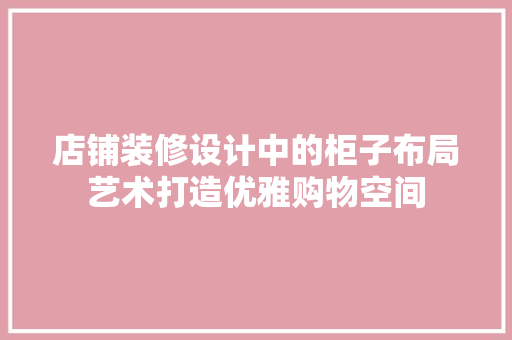 店铺装修设计中的柜子布局艺术打造优雅购物空间