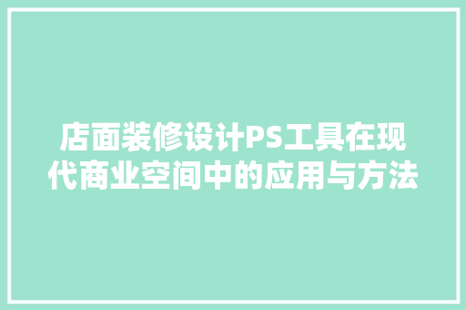 店面装修设计PS工具在现代商业空间中的应用与方法