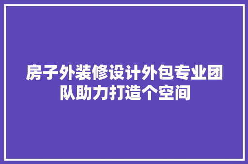 房子外装修设计外包专业团队助力打造个空间