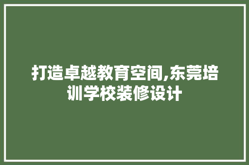 打造卓越教育空间,东莞培训学校装修设计 知识问答
