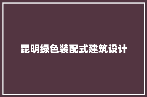 昆明绿色装配式建筑设计 施工管理