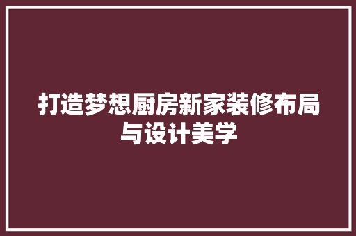 打造梦想厨房新家装修布局与设计美学