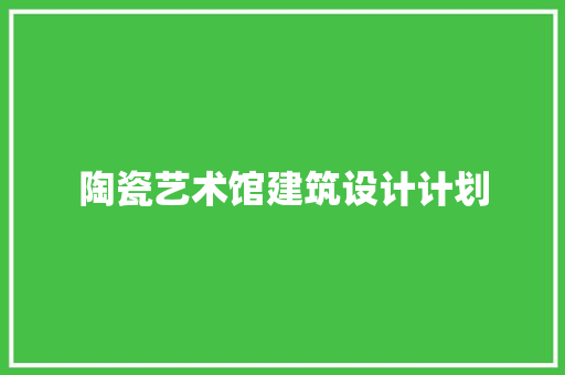 陶瓷艺术馆建筑设计计划 知识问答