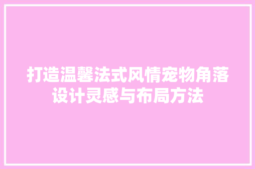 打造温馨法式风情宠物角落设计灵感与布局方法