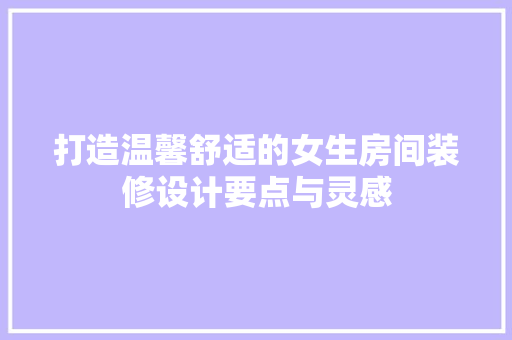 打造温馨舒适的女生房间装修设计要点与灵感