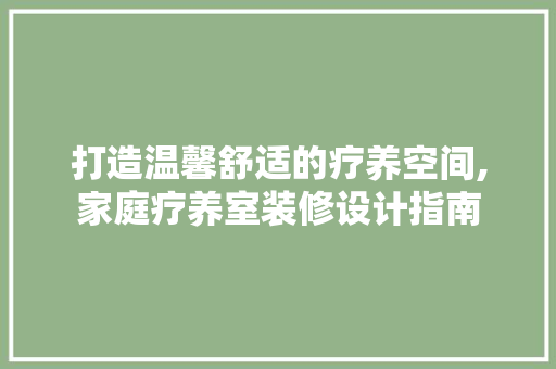 打造温馨舒适的疗养空间,家庭疗养室装修设计指南
