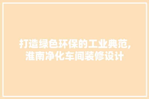 打造绿色环保的工业典范,淮南净化车间装修设计