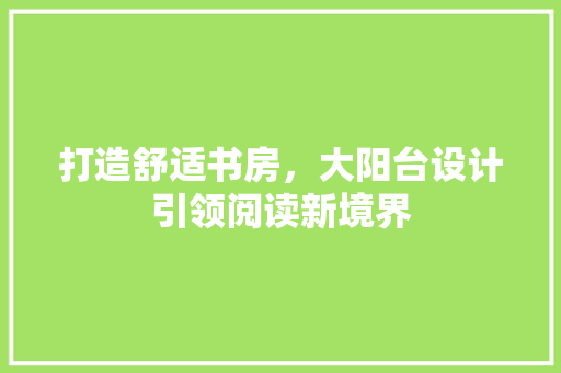 打造舒适书房，大阳台设计引领阅读新境界