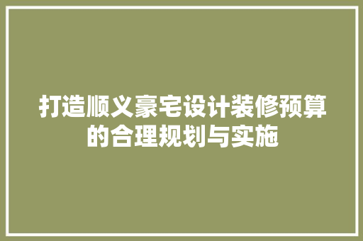 打造顺义豪宅设计装修预算的合理规划与实施