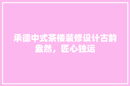 承德中式茶楼装修设计古韵盎然，匠心独运