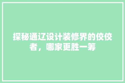 探秘通辽设计装修界的佼佼者，哪家更胜一筹