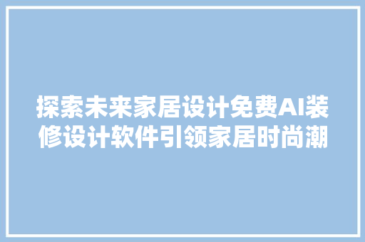 探索未来家居设计免费AI装修设计软件引领家居时尚潮流