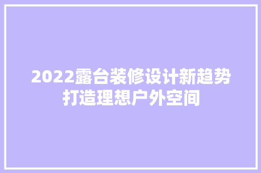 2022露台装修设计新趋势打造理想户外空间