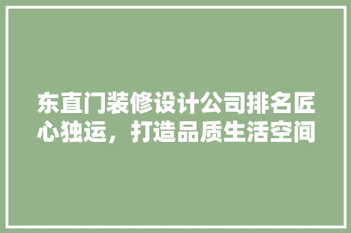 东直门装修设计公司排名匠心独运，打造品质生活空间