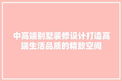 中高端别墅装修设计打造高端生活品质的精致空间 知识问答