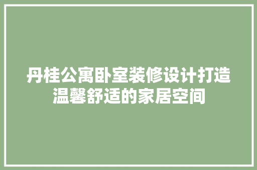 丹桂公寓卧室装修设计打造温馨舒适的家居空间