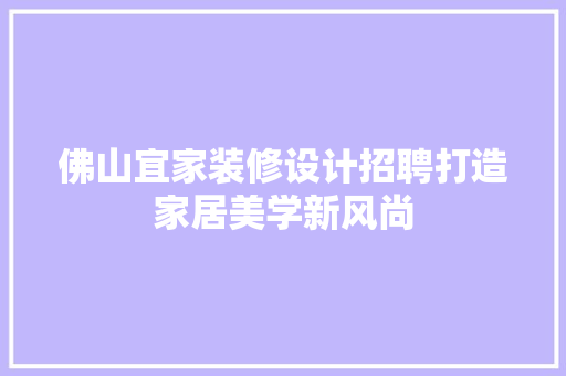 佛山宜家装修设计招聘打造家居美学新风尚