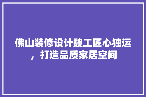 佛山装修设计魏工匠心独运，打造品质家居空间