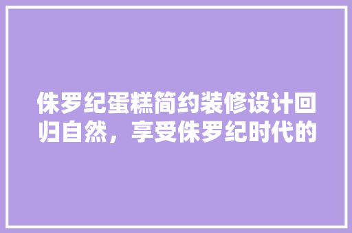 侏罗纪蛋糕简约装修设计回归自然，享受侏罗纪时代的温馨与宁静
