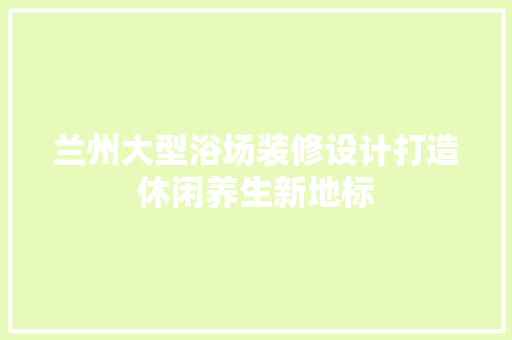 兰州大型浴场装修设计打造休闲养生新地标