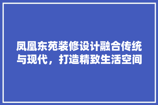 凤凰东苑装修设计融合传统与现代，打造精致生活空间 工艺流程