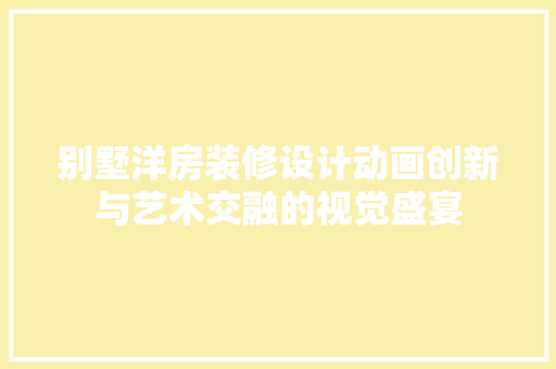 别墅洋房装修设计动画创新与艺术交融的视觉盛宴
