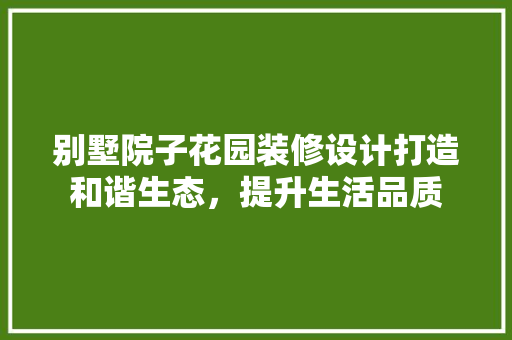 别墅院子花园装修设计打造和谐生态，提升生活品质