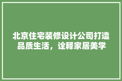 北京住宅装修设计公司打造品质生活，诠释家居美学