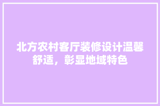 北方农村客厅装修设计温馨舒适，彰显地域特色 工艺流程