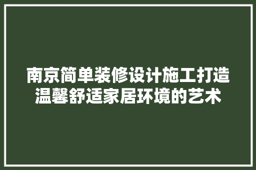 南京简单装修设计施工打造温馨舒适家居环境的艺术