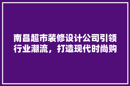 南昌超市装修设计公司引领行业潮流，打造现代时尚购物环境