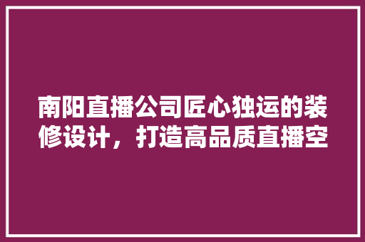 南阳直播公司匠心独运的装修设计，打造高品质直播空间 建筑法规