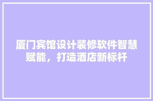 厦门宾馆设计装修软件智慧赋能，打造酒店新标杆