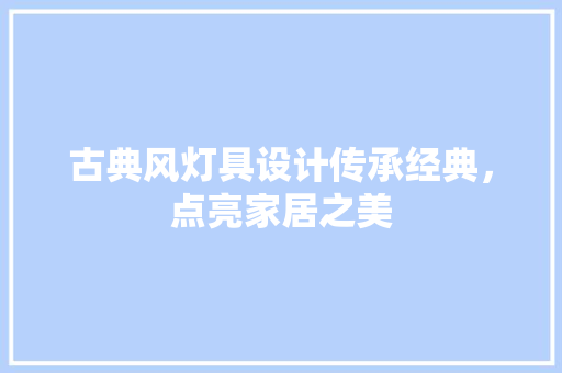古典风灯具设计传承经典，点亮家居之美