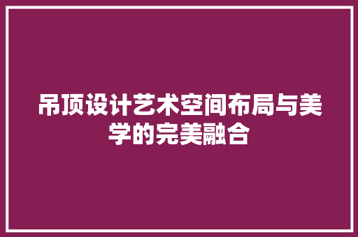 吊顶设计艺术空间布局与美学的完美融合