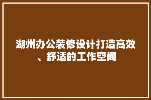 湖州办公装修设计打造高效、舒适的工作空间