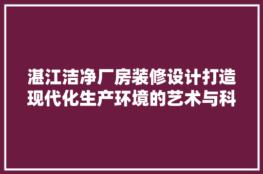 湛江洁净厂房装修设计打造现代化生产环境的艺术与科学