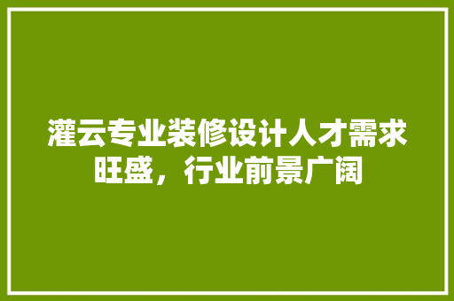 灌云专业装修设计人才需求旺盛，行业前景广阔 建筑设计