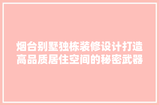 烟台别墅独栋装修设计打造高品质居住空间的秘密武器