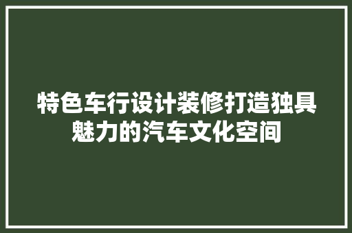 特色车行设计装修打造独具魅力的汽车文化空间