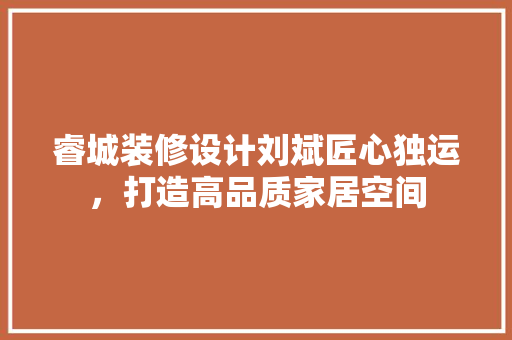 睿城装修设计刘斌匠心独运，打造高品质家居空间