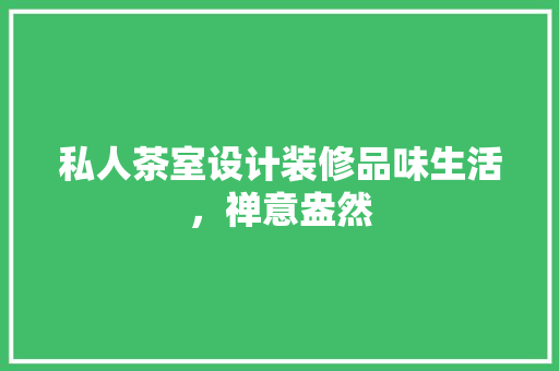 私人茶室设计装修品味生活，禅意盎然